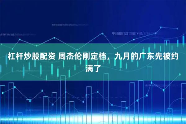 杠杆炒股配资 周杰伦刚定档，九月的广东先被约满了