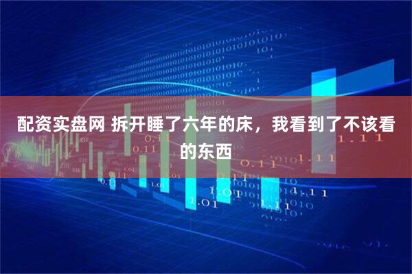 配资实盘网 拆开睡了六年的床,我看到了不该看的东西