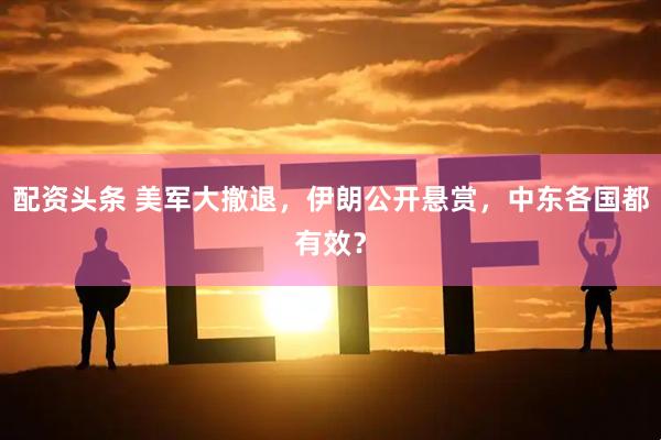 配资头条 美军大撤退，伊朗公开悬赏，中东各国都有效？