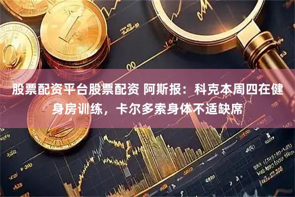 股票配资平台股票配资 阿斯报：科克本周四在健身房训练，卡尔多索身体不适缺席